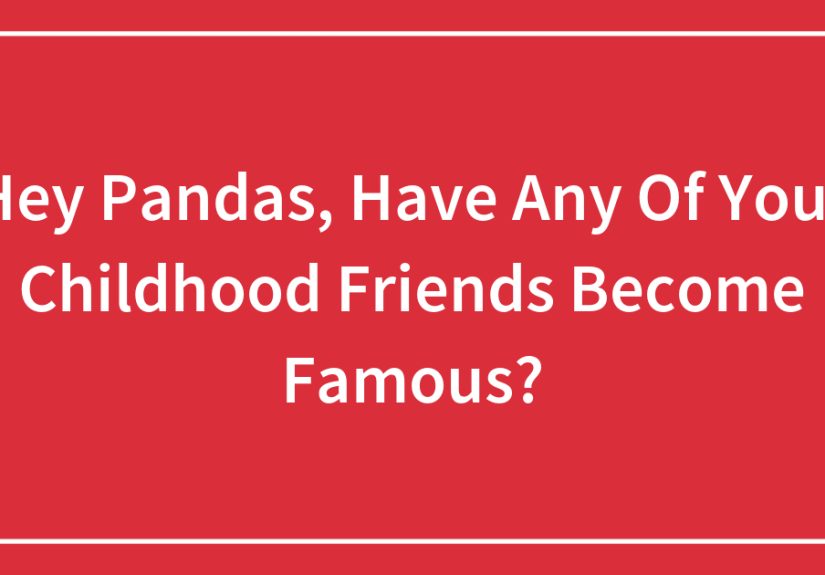 Hey Pandas, Have Any Of Your Childhood Friends Become Famous?