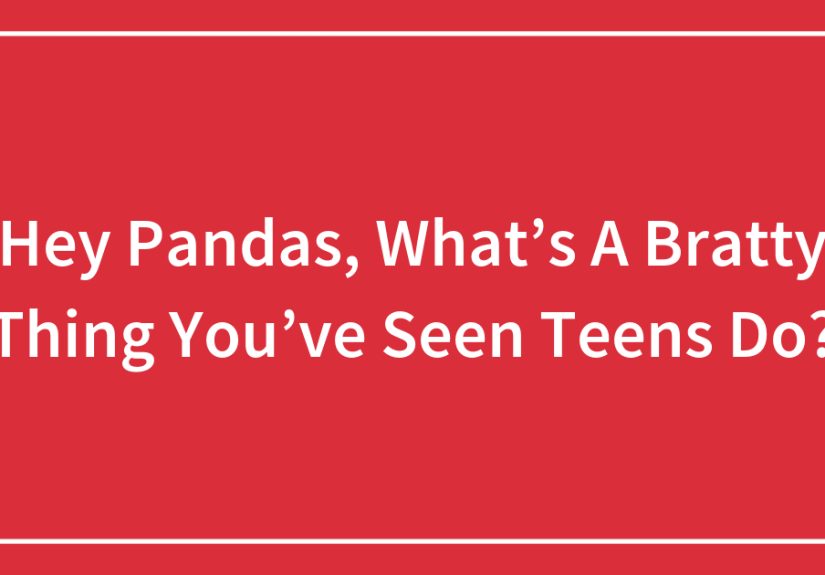 Hey Pandas, What’s A Bratty Thing You’ve Seen Teens Do?