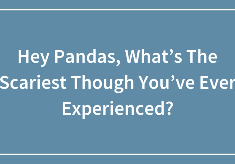 Hey Pandas, What’s The Scariest Though You’ve Ever Experienced?