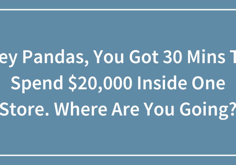 Hey Pandas, You Got 30 Mins To Spend $20,000 Inside One Store. Where Are You Going?