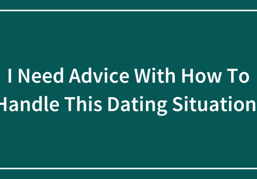 I Need Advice With How To Handle This Dating Situation.