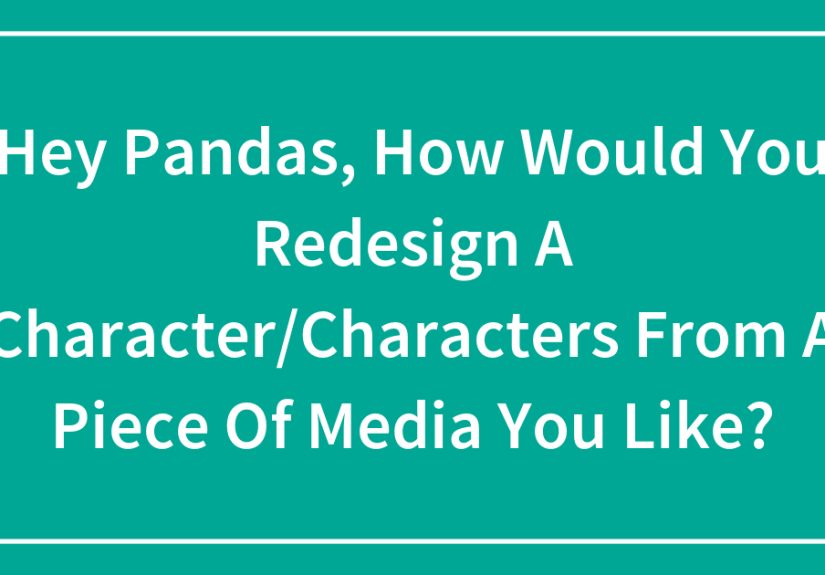 Hey Pandas, How Would You Redesign A Character/Characters From A Piece Of Media You Like?