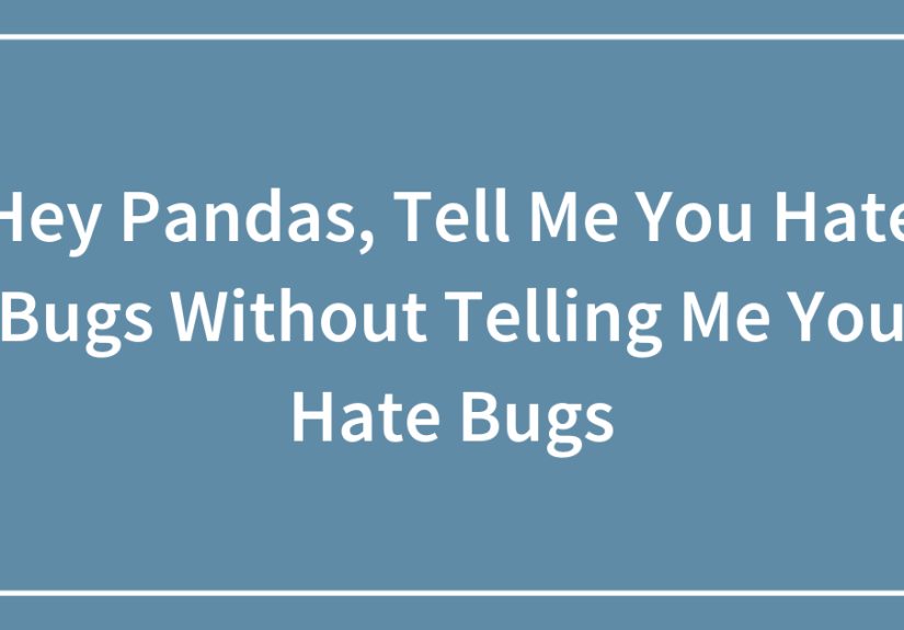 Hey Pandas, Tell Me You Hate Bugs Without Telling Me You Hate Bugs