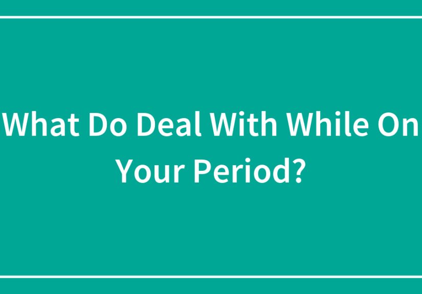 What Do Deal With While On Your Period?