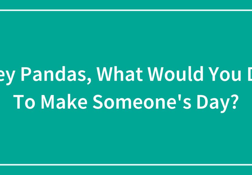 Hey Pandas, What Would You Do To Make Someone’s Day?