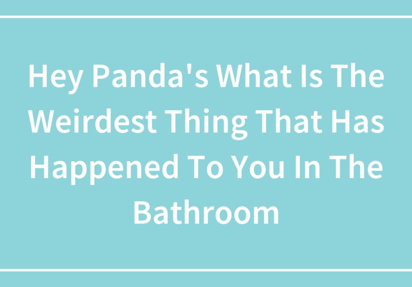 Hey Panda’s What Is The Weirdest Thing That Has Happened To You In The Bathroom